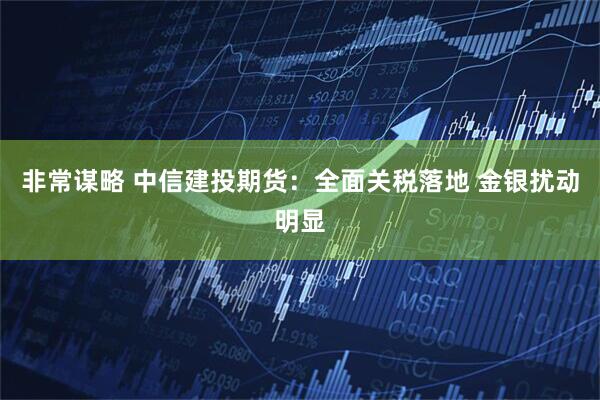 非常谋略 中信建投期货：全面关税落地 金银扰动明显