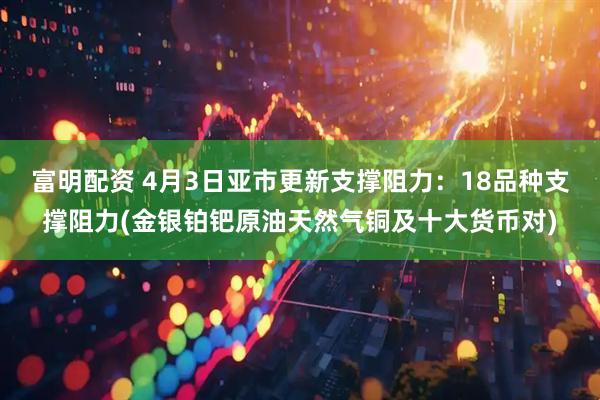 富明配资 4月3日亚市更新支撑阻力：18品种支撑阻力(金银铂钯原油天然气铜及十大货币对)
